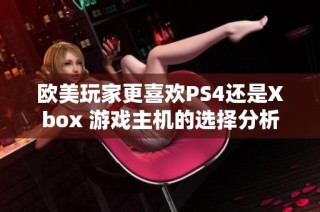 欧美玩家更喜欢PS4还是Xbox 游戏主机的选择分析