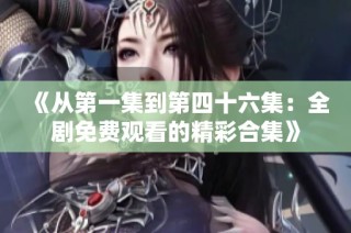 《从第一集到第四十六集：全剧免费观看的精彩合集》