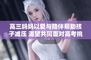 高三妈妈以爱与陪伴帮助孩子减压 渴望共同面对高考挑战