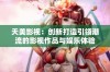 天美影视：创新打造引领潮流的影视作品与娱乐体验