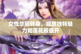 女性华丽转身，绽放独特魅力如莲花般盛开