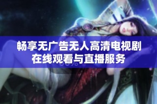 畅享无广告无人高清电视剧在线观看与直播服务