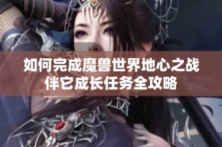 如何完成魔兽世界地心之战伴它成长任务全攻略