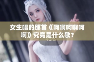 女生唱的那首《呵啊呵啊呵啊》究竟是什么歌？