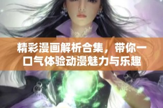 精彩漫画解析合集，带你一口气体验动漫魅力与乐趣