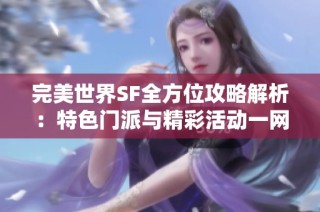 完美世界SF全方位攻略解析：特色门派与精彩活动一网打尽