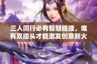 三人同行必有智慧碰撞，唯有双插头才能激发创意新火花