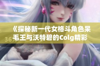 《探秘新一代女格斗角色呆毛王与沃特碧的Colg精彩对决》