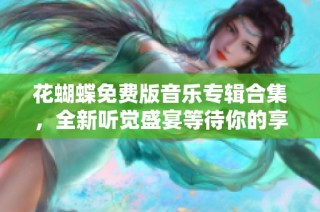 花蝴蝶免费版音乐专辑合集，全新听觉盛宴等待你的享受