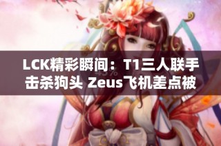 LCK精彩瞬间：T1三人联手击杀狗头 Zeus飞机差点被逆袭