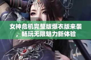 女神危机完整版爆衣版来袭，畅玩无限魅力新体验