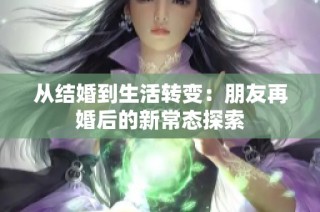 从结婚到生活转变：朋友再婚后的新常态探索