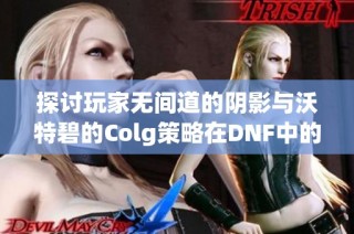 探讨玩家无间道的阴影与沃特碧的Colg策略在DNF中的影响