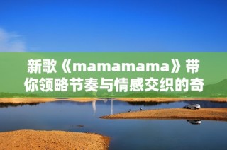 新歌《mamamama》带你领略节奏与情感交织的奇妙之旅