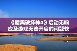 《暗黑破坏神4》启动无响应及游戏无法开启的问题快速解决方法