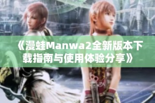 《漫蛙Manwa2全新版本下载指南与使用体验分享》