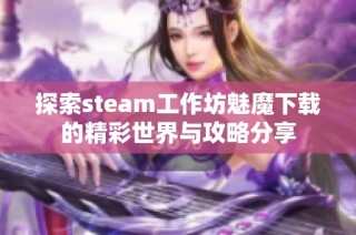 探索steam工作坊魅魔下载的精彩世界与攻略分享