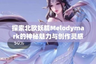 探索北欧妖精Melodymark的神秘魅力与创作灵感