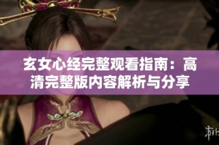 玄女心经完整观看指南：高清完整版内容解析与分享