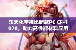 乐天化学推出新款PC CF-1070，助力高性能材料应用