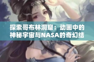 探索哥布林洞窟：动画中的神秘宇宙与NASA的奇幻结合