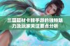 三国题材卡牌手游的独特魅力及玩家关注要点分析