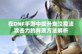 在DNF手游中提升鬼泣魔法攻击力的有效方法解析