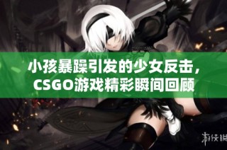 小孩暴躁引发的少女反击，CSGO游戏精彩瞬间回顾