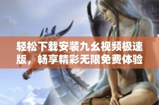 轻松下载安装九幺视频极速版，畅享精彩无限免费体验