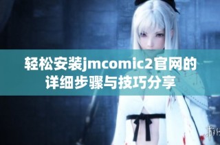 轻松安装jmcomic2官网的详细步骤与技巧分享