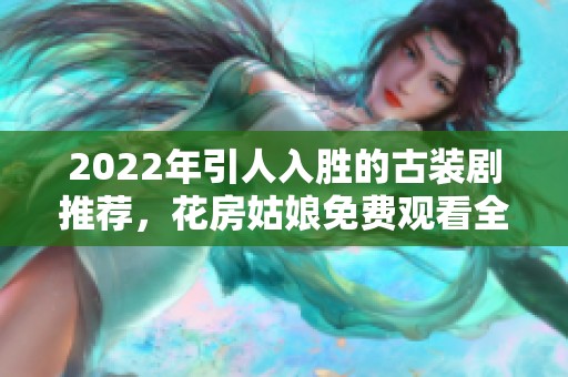 2022年引人入胜的古装剧推荐，花房姑娘免费观看全集详解