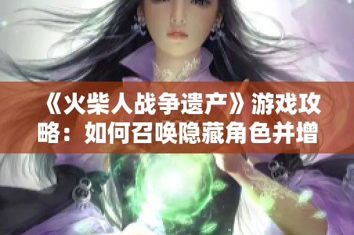 《火柴人战争遗产》游戏攻略：如何召唤隐藏角色并增强攻击力