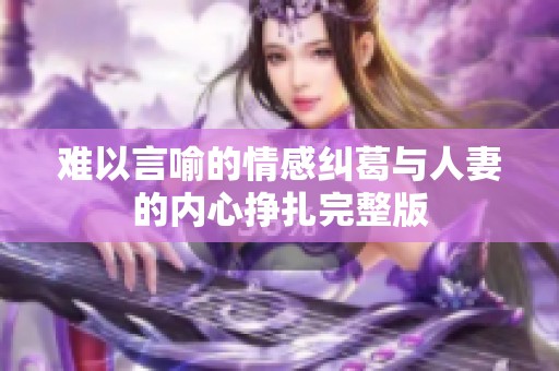 难以言喻的情感纠葛与人妻的内心挣扎完整版