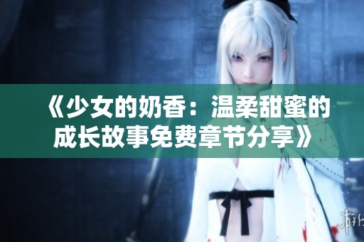 《少女的奶香：温柔甜蜜的成长故事免费章节分享》