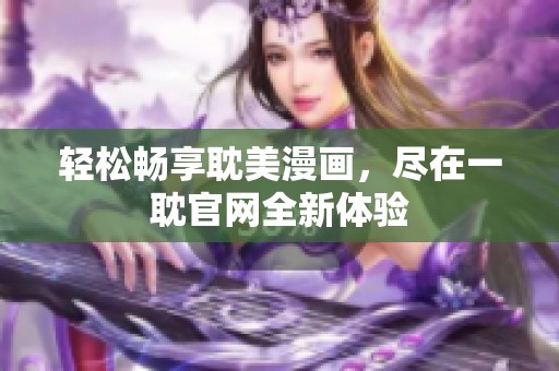 轻松畅享耽美漫画，尽在一耽官网全新体验