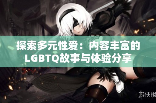 探索多元性爱：内容丰富的LGBTQ故事与体验分享