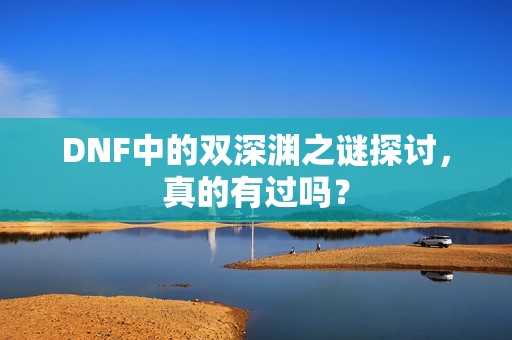 DNF中的双深渊之谜探讨，真的有过吗？