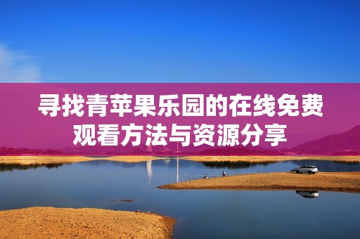 寻找青苹果乐园的在线免费观看方法与资源分享