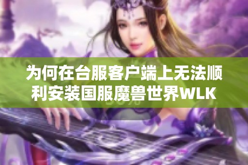 为何在台服客户端上无法顺利安装国服魔兽世界WLK版本