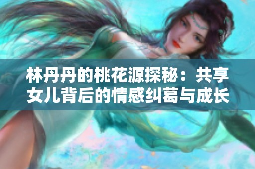 林丹丹的桃花源探秘：共享女儿背后的情感纠葛与成长故事