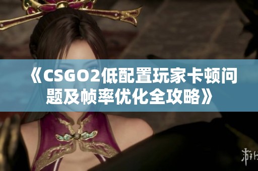 《CSGO2低配置玩家卡顿问题及帧率优化全攻略》