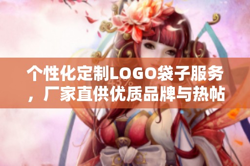 个性化定制LOGO袋子服务，厂家直供优质品牌与热帖分享