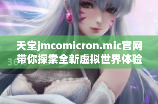 天堂jmcomicron.mic官网带你探索全新虚拟世界体验