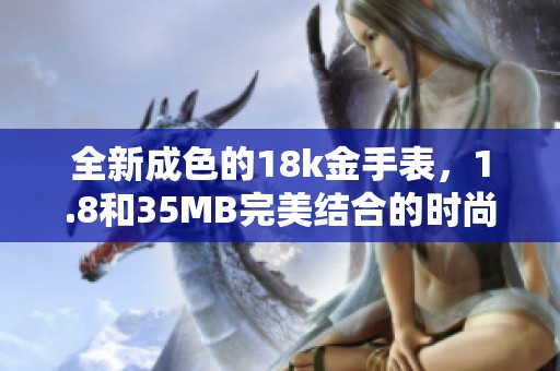 全新成色的18k金手表，1.8和35MB完美结合的时尚单品