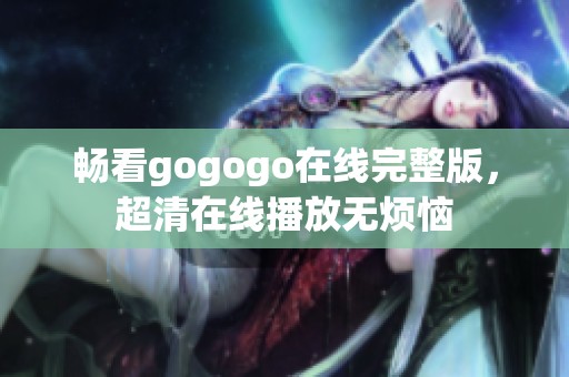 畅看gogogo在线完整版，超清在线播放无烦恼