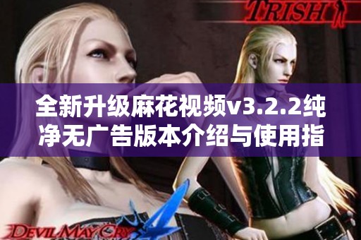 全新升级麻花视频v3.2.2纯净无广告版本介绍与使用指南