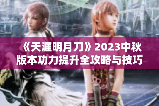 《天涯明月刀》2023中秋版本功力提升全攻略与技巧总结