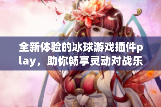 全新体验的冰球游戏插件play，助你畅享灵动对战乐趣