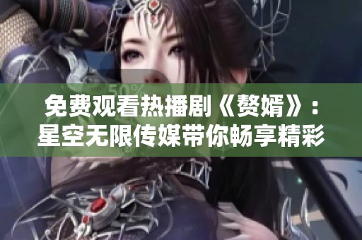 免费观看热播剧《赘婿》：星空无限传媒带你畅享精彩剧情