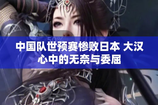 中国队世预赛惨败日本 大汉心中的无奈与委屈